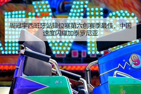 周冠宇西班牙站排位赛第六创赛季最佳，中国速度闪耀加泰罗尼亚